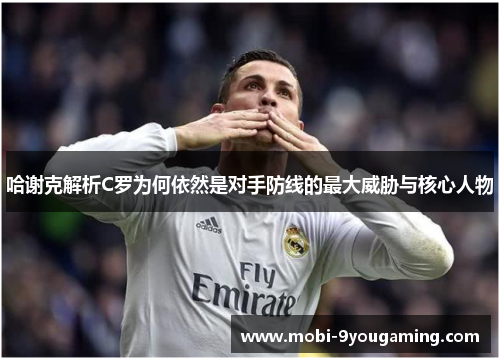 哈谢克解析C罗为何依然是对手防线的最大威胁与核心人物