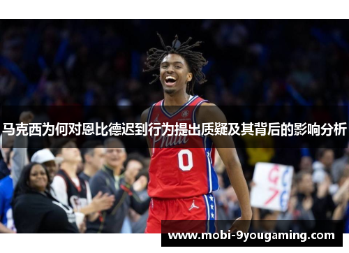 马克西为何对恩比德迟到行为提出质疑及其背后的影响分析