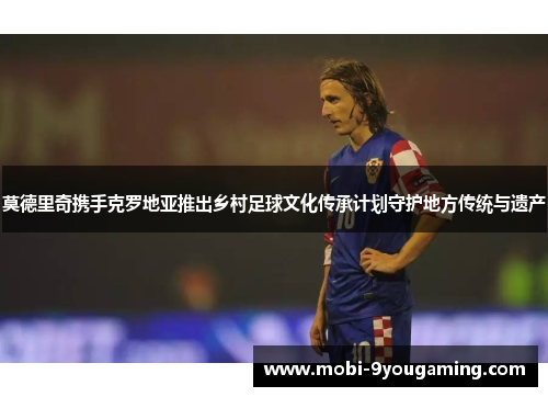 莫德里奇携手克罗地亚推出乡村足球文化传承计划守护地方传统与遗产