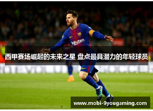 西甲赛场崛起的未来之星 盘点最具潜力的年轻球员 西甲赛场崛起的未来之星 盘点最具潜力的年轻球员