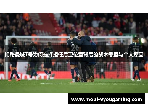 揭秘曼城7号为何选择担任后卫位置背后的战术考量与个人原因 揭秘曼城7号为何选择担任后卫位置背后的战术考量与个人原因