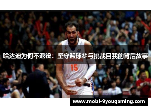 哈达迪为何不退役：坚守篮球梦与挑战自我的背后故事