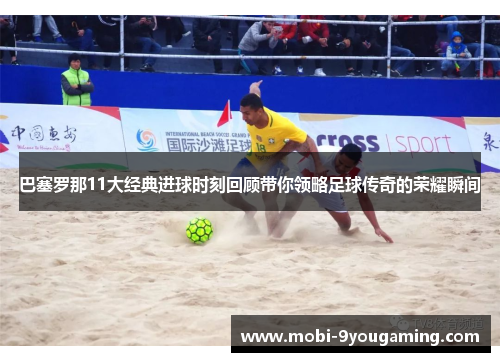 巴塞罗那11大经典进球时刻回顾带你领略足球传奇的荣耀瞬间