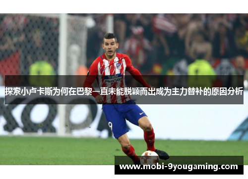 探索小卢卡斯为何在巴黎一直未能脱颖而出成为主力替补的原因分析