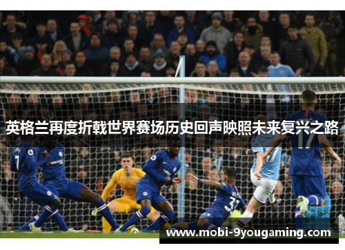 英格兰再度折戟世界赛场历史回声映照未来复兴之路