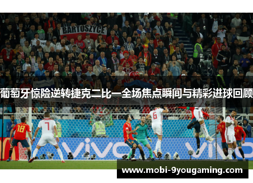 葡萄牙惊险逆转捷克二比一全场焦点瞬间与精彩进球回顾