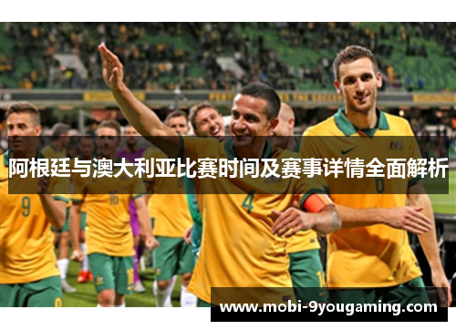阿根廷与澳大利亚比赛时间及赛事详情全面解析 阿根廷与澳大利亚比赛时间及赛事详情全面解析