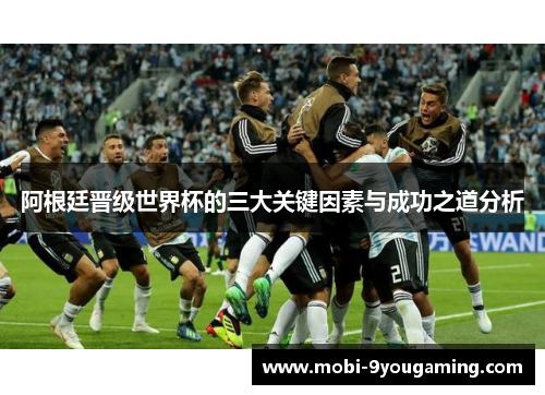 阿根廷晋级世界杯的三大关键因素与成功之道分析