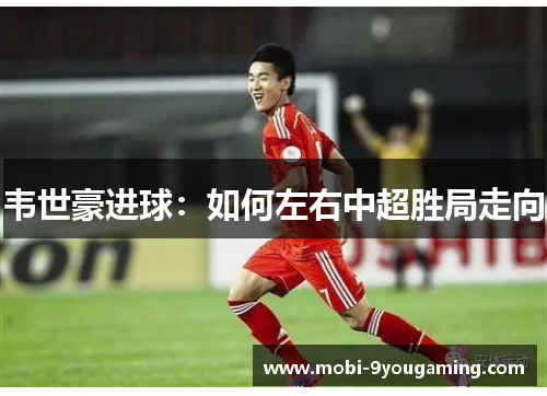 韦世豪进球：如何左右中超胜局走向