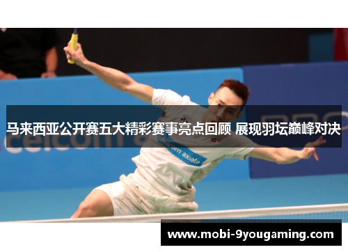 马来西亚公开赛五大精彩赛事亮点回顾 展现羽坛巅峰对决