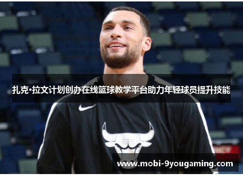 扎克·拉文计划创办在线篮球教学平台助力年轻球员提升技能