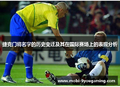 捷克门将名字的历史变迁及其在国际赛场上的表现分析