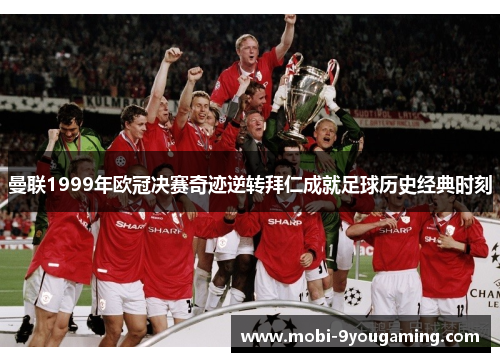 曼联1999年欧冠决赛奇迹逆转拜仁成就足球历史经典时刻