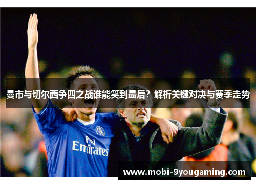 曼市与切尔西争四之战谁能笑到最后？解析关键对决与赛季走势