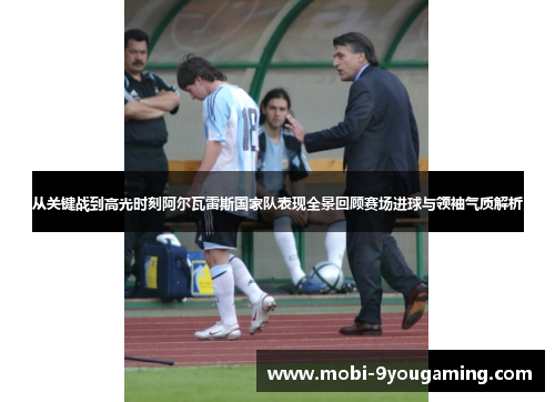 从关键战到高光时刻阿尔瓦雷斯国家队表现全景回顾赛场进球与领袖气质解析