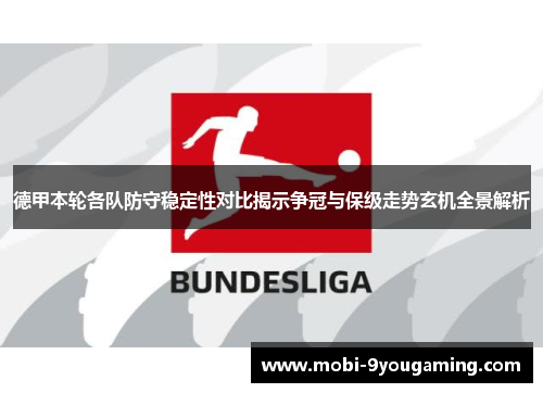 德甲本轮各队防守稳定性对比揭示争冠与保级走势玄机全景解析 德甲本轮各队防守稳定性对比揭示争冠与保级走势玄机全景解析