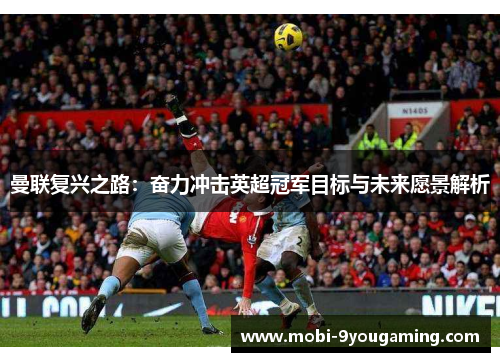 曼联复兴之路：奋力冲击英超冠军目标与未来愿景解析