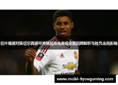 拉什福德对阵切尔西德甲关键战高光表现全面回顾解析与胜负走向影响