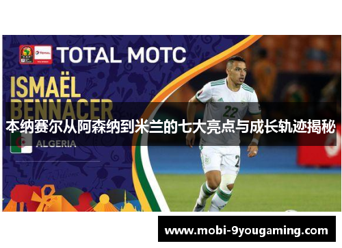 本纳赛尔从阿森纳到米兰的七大亮点与成长轨迹揭秘