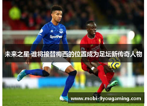 未来之星 谁将接替梅西的位置成为足坛新传奇人物