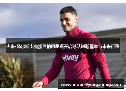 杰米·马尔斯卡克加盟伯恩茅斯开启球队崭新篇章与未来征程