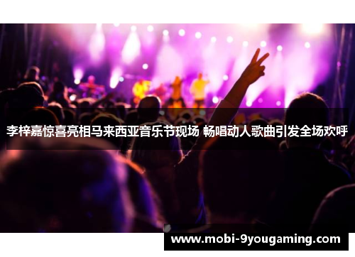 李梓嘉惊喜亮相马来西亚音乐节现场 畅唱动人歌曲引发全场欢呼