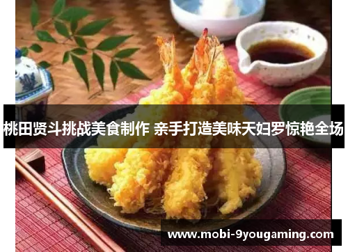 桃田贤斗挑战美食制作 亲手打造美味天妇罗惊艳全场