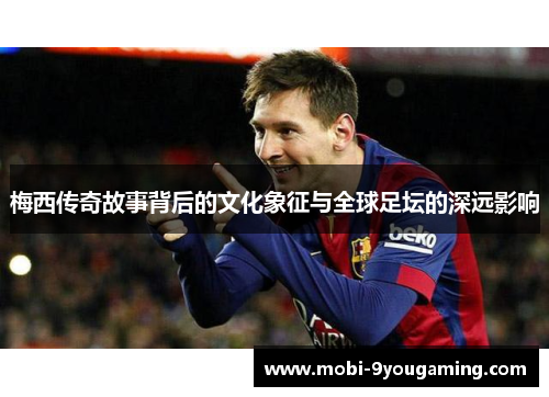 梅西传奇故事背后的文化象征与全球足坛的深远影响