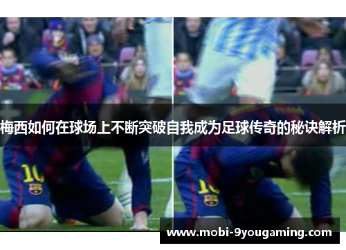 梅西如何在球场上不断突破自我成为足球传奇的秘诀解析