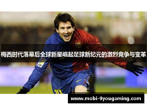 梅西时代落幕后全球新星崛起足球新纪元的激烈竞争与变革