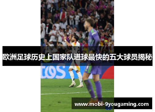 欧洲足球历史上国家队进球最快的五大球员揭秘