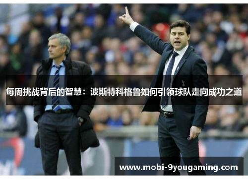 每周挑战背后的智慧：波斯特科格鲁如何引领球队走向成功之道