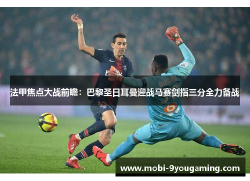 法甲焦点大战前瞻：巴黎圣日耳曼迎战马赛剑指三分全力备战