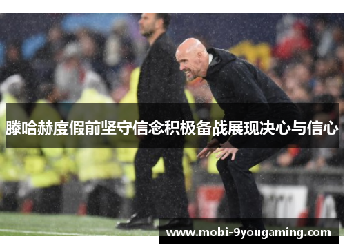 滕哈赫度假前坚守信念积极备战展现决心与信心