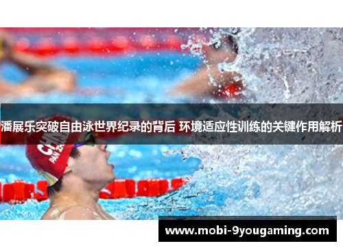 潘展乐突破自由泳世界纪录的背后 环境适应性训练的关键作用解析