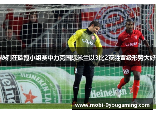 热刺在欧冠小组赛中力克国际米兰以3比2获胜晋级形势大好
