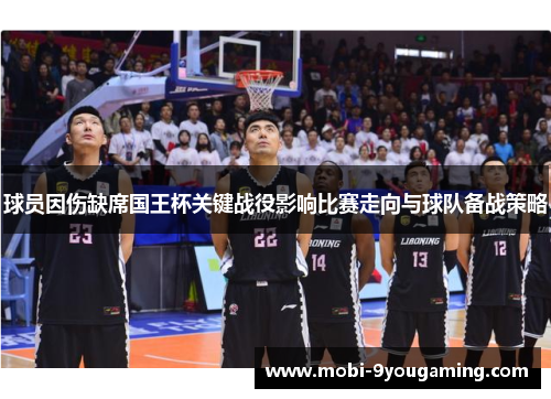 球员因伤缺席国王杯关键战役影响比赛走向与球队备战策略