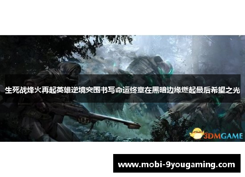 生死战烽火再起英雄逆境突围书写命运终章在黑暗边缘燃起最后希望之光