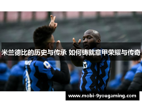 米兰德比的历史与传承 如何铸就意甲荣耀与传奇