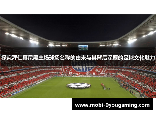 探究拜仁慕尼黑主场球场名称的由来与其背后深厚的足球文化魅力
